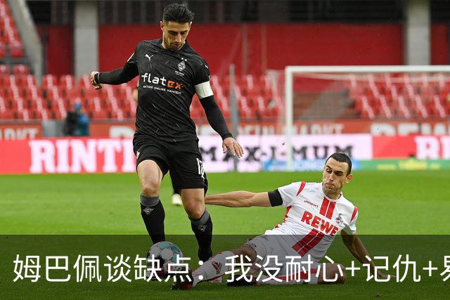 姆巴佩谈缺点：我没耐心+记仇+易冲动，我有时过于直接会讨人厌