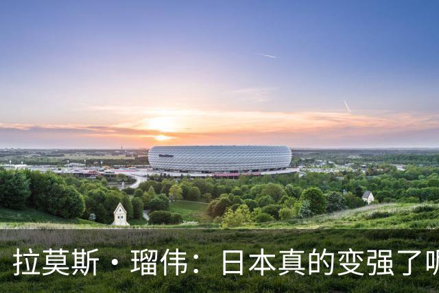 拉莫斯·瑠伟：日本真的变强了呢！2034世界杯能进半决赛