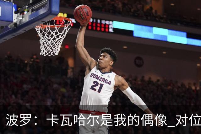 波罗：卡瓦哈尔是我的偶像 对位迪亚斯和K77这样的球员能使我进步