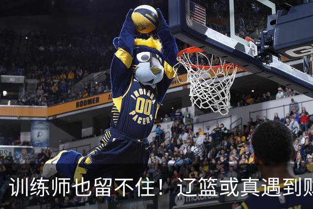 训练师也留不住！辽篮或真遇到财务危机，赵继伟付豪也不是不能卖