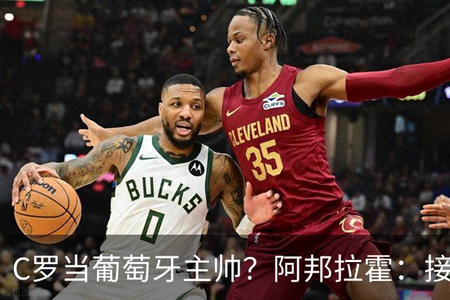 C罗当葡萄牙主帅？阿邦拉霍：接下来5届赛事他每场都会派自己上场